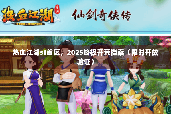 热血江湖sf首区，2025终极开荒档案（限时开放验证）