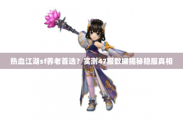 热血江湖sf养老首选？实测47服数据揭秘稳服真相