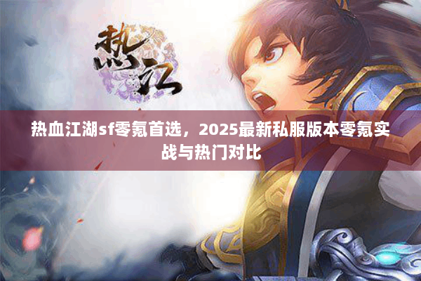 热血江湖sf零氪首选，2025最新私服版本零氪实战与热门对比