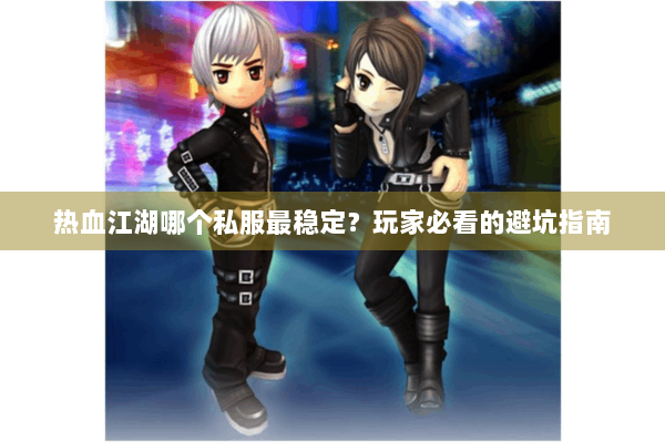 热血江湖哪个私服最稳定？玩家必看的避坑指南