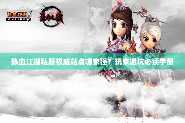 热血江湖私服权威站点哪家强？玩家避坑必读手册