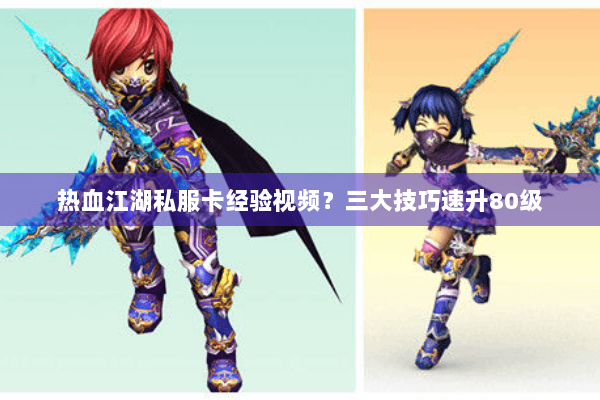 热血江湖私服卡经验视频？三大技巧速升80级