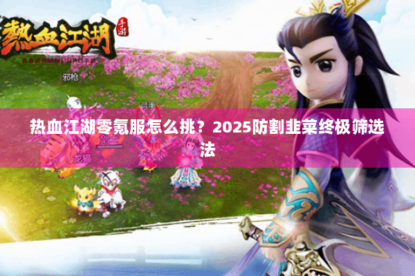 热血江湖零氪服怎么挑？2025防割韭菜终极筛选法