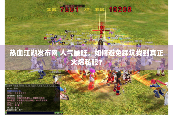 热血江湖发布网 人气最旺，如何避免踩坑找到真正火爆私服？