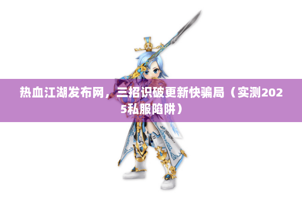 热血江湖发布网，三招识破更新快骗局（实测2025私服陷阱）