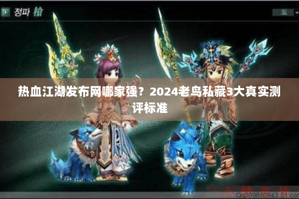 热血江湖发布网哪家强？2024老鸟私藏3大真实测评标准