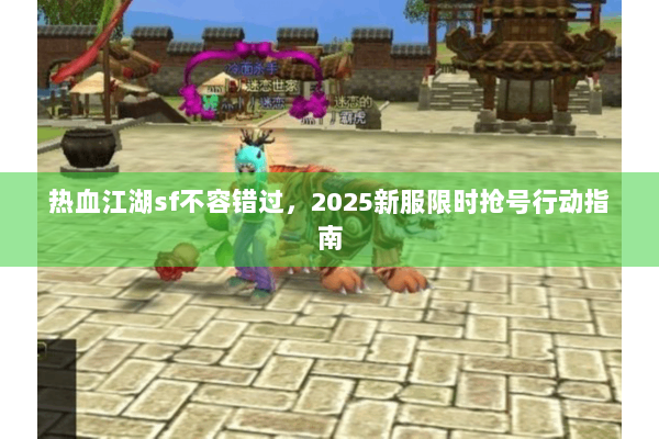 热血江湖sf不容错过，2025新服限时抢号行动指南