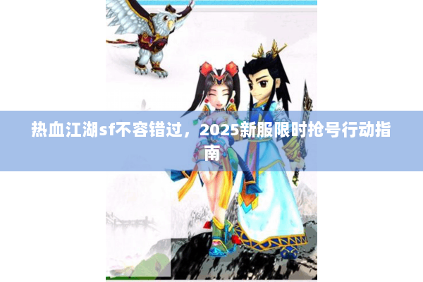热血江湖sf不容错过，2025新服限时抢号行动指南