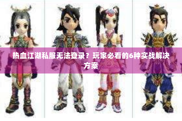 热血江湖私服无法登录？玩家必看的6种实战解决方案