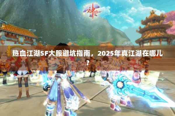 热血江湖SF大服避坑指南，2025年真江湖在哪儿？