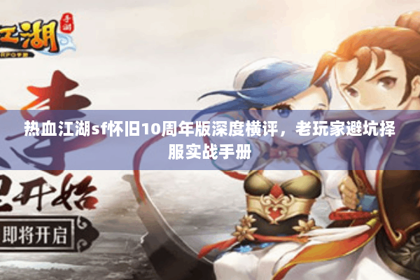 热血江湖sf怀旧10周年版深度横评，老玩家避坑择服实战手册