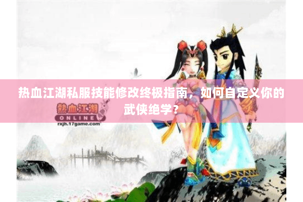 热血江湖私服技能修改终极指南，如何自定义你的武侠绝学？