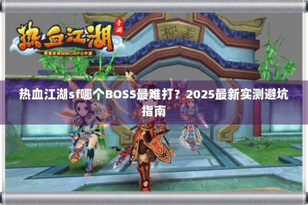 热血江湖sf哪个BOSS最难打？2025最新实测避坑指南