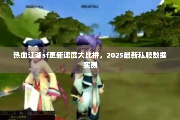 热血江湖sf更新速度大比拼，2025最新私服数据实测