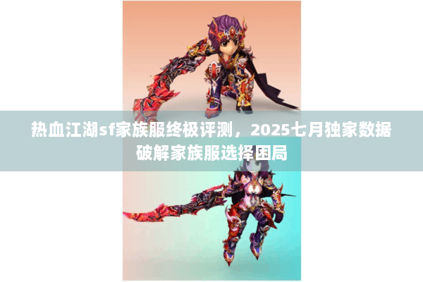 热血江湖sf家族服终极评测，2025七月独家数据破解家族服选择困局