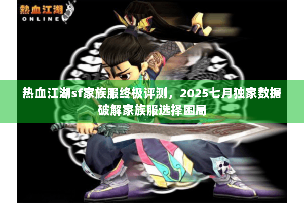 热血江湖sf家族服终极评测，2025七月独家数据破解家族服选择困局