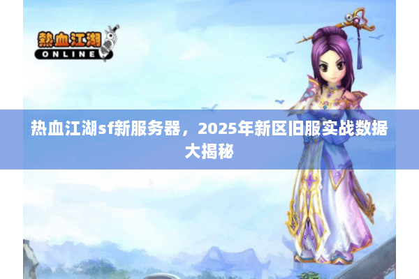 热血江湖sf新服务器，2025年新区旧服实战数据大揭秘