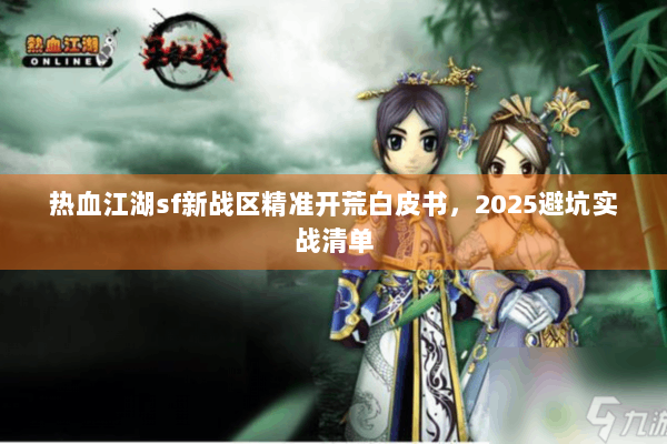 热血江湖sf新战区精准开荒白皮书，2025避坑实战清单