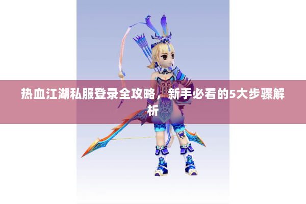 热血江湖私服登录全攻略，新手必看的5大步骤解析