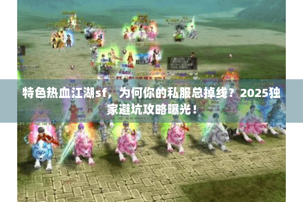 特色热血江湖sf，为何你的私服总掉线？2025独家避坑攻略曝光！