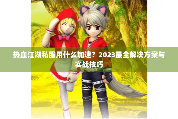 热血江湖私服用什么加速？2023最全解决方案与实战技巧