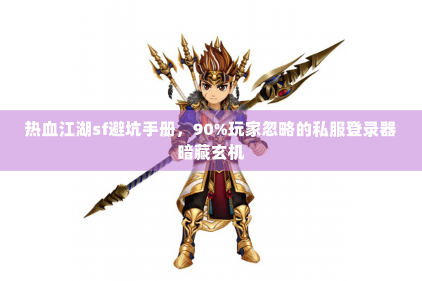 热血江湖sf避坑手册，90%玩家忽略的私服登录器暗藏玄机