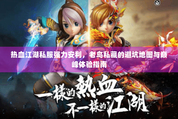 热血江湖私服强力安利，老鸟私藏的避坑地图与巅峰体验指南