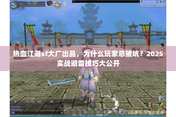 热血江湖sf大厂出品，为什么玩家总被坑？2025实战避雷技巧大公开