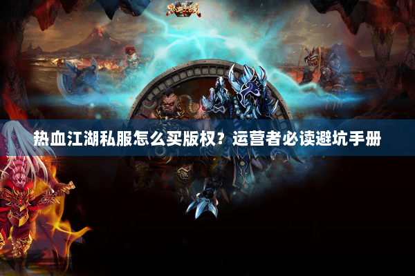 热血江湖私服怎么买版权？运营者必读避坑手册