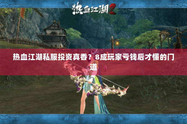 热血江湖私服投资真香？8成玩家亏钱后才懂的门道