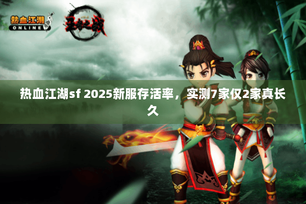 热血江湖sf 2025新服存活率，实测7家仅2家真长久