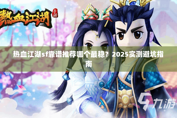 热血江湖sf靠谱推荐哪个最稳？2025实测避坑指南