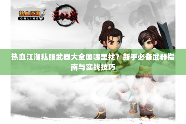 热血江湖私服武器大全图哪里找？新手必备武器指南与实战技巧