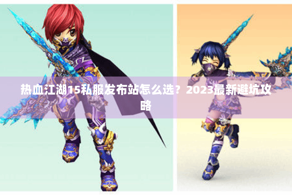 热血江湖15私服发布站怎么选？2023最新避坑攻略
