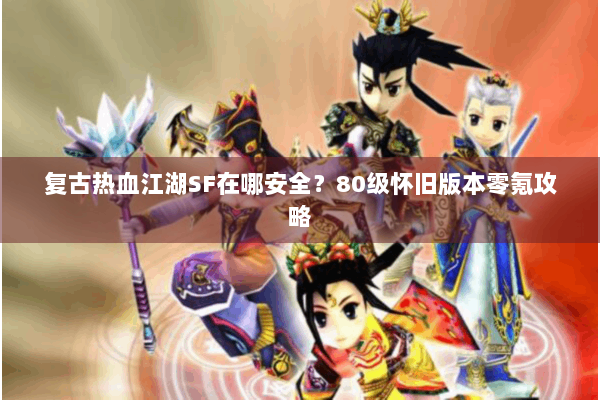 复古热血江湖SF在哪安全？80级怀旧版本零氪攻略