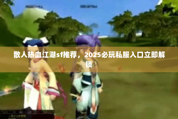 散人热血江湖sf推荐，2025必玩私服入口立即解锁