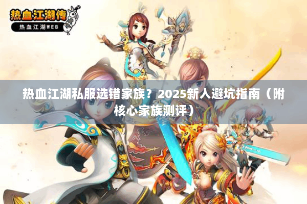 热血江湖私服选错家族？2025新人避坑指南（附核心家族测评）