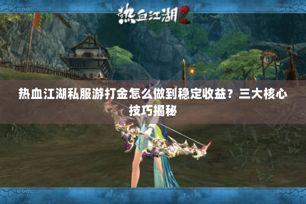 热血江湖私服游打金怎么做到稳定收益？三大核心技巧揭秘