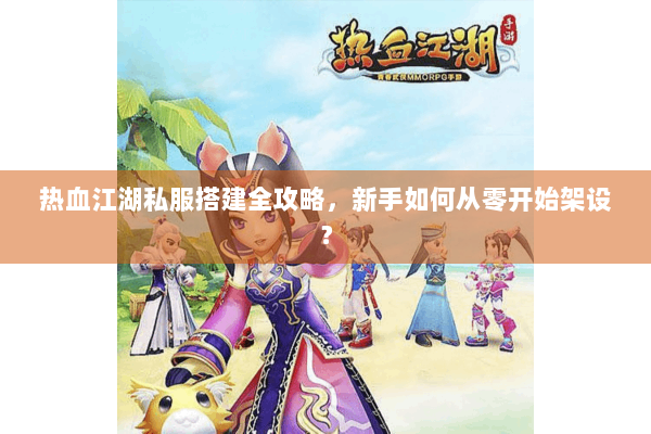 热血江湖私服搭建全攻略，新手如何从零开始架设？