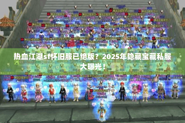 热血江湖sf怀旧服已绝版？2025年隐藏宝藏私服大曝光！