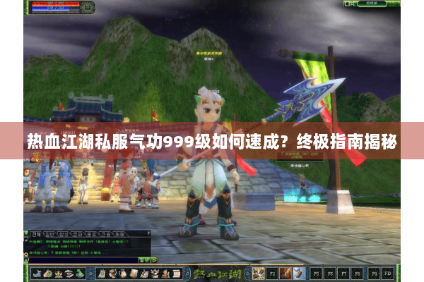 热血江湖私服气功999级如何速成？终极指南揭秘