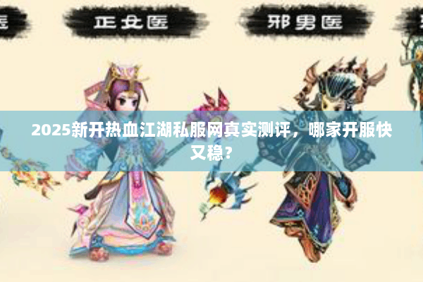 2025新开热血江湖私服网真实测评，哪家开服快又稳？