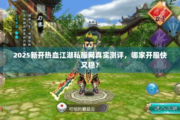 2025新开热血江湖私服网真实测评，哪家开服快又稳？