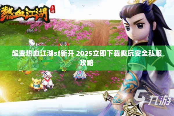 超变热血江湖sf新开 2025立即下载爽玩安全私服攻略