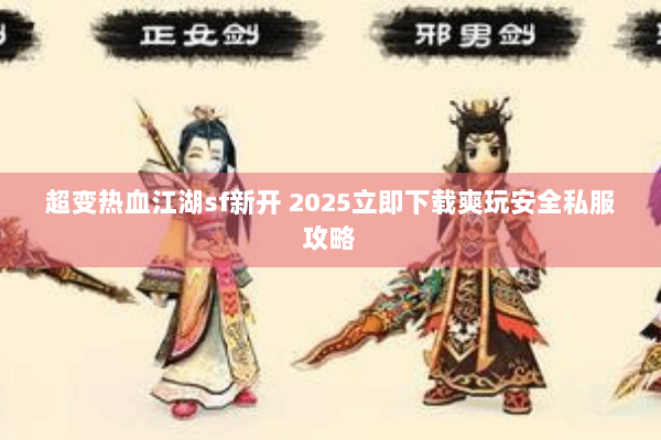 超变热血江湖sf新开 2025立即下载爽玩安全私服攻略