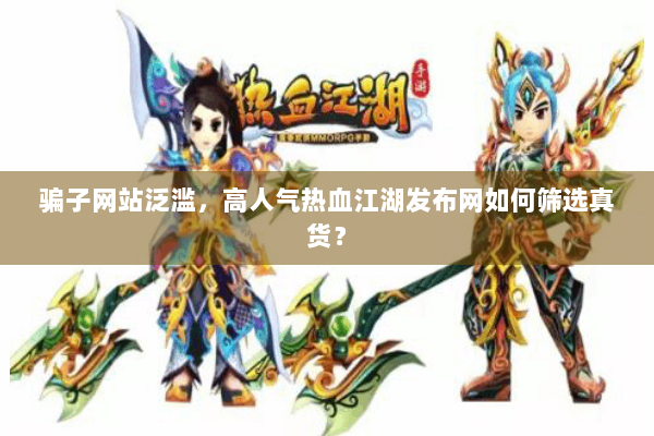 骗子网站泛滥，高人气热血江湖发布网如何筛选真货？