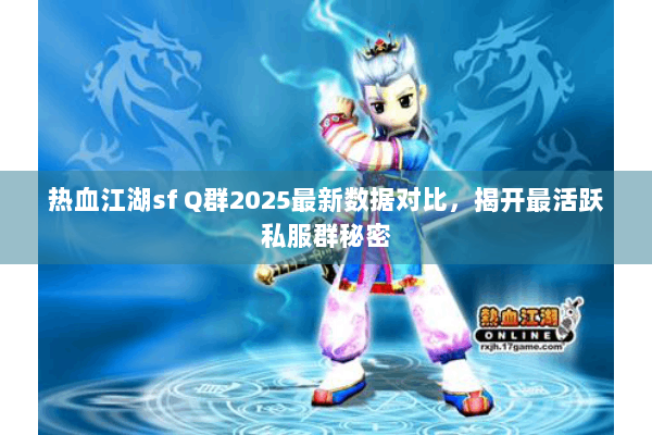 热血江湖sf Q群2025最新数据对比，揭开最活跃私服群秘密