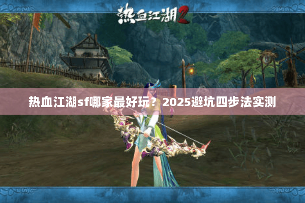 热血江湖sf哪家最好玩？2025避坑四步法实测