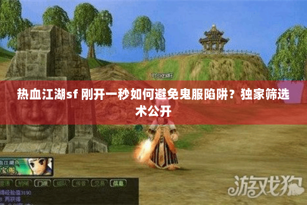 热血江湖sf 刚开一秒如何避免鬼服陷阱？独家筛选术公开