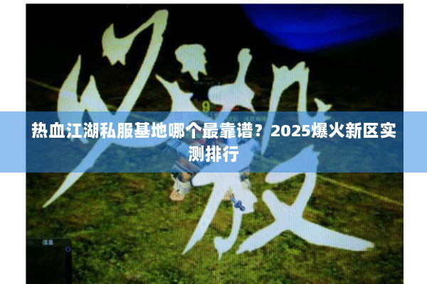 热血江湖私服基地哪个最靠谱？2025爆火新区实测排行